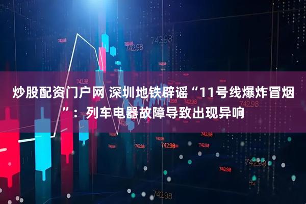 炒股配资门户网 深圳地铁辟谣“11号线爆炸冒烟”：列车电器故障导致出现异响