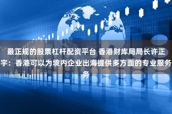 最正规的股票杠杆配资平台 香港财库局局长许正宇：香港可以为境内企业出海提供多方面的专业服务