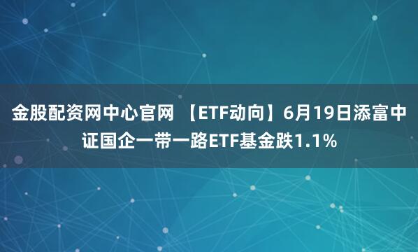 金股配资网中心官网 【ETF动向】6月19日添富中证国企一带一路ETF基金跌1.1%