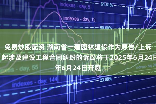 免费炒股配资 湖南省一建园林建设作为原告/上诉人的1起涉及建设工程合同纠纷的诉讼将于2025年6月24日开庭