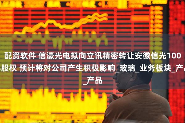 配资软件 信濠光电拟向立讯精密转让安徽信光100%股权 预计将对公司产生积极影响_玻璃_业务板块_产品