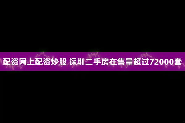 配资网上配资炒股 深圳二手房在售量超过72000套