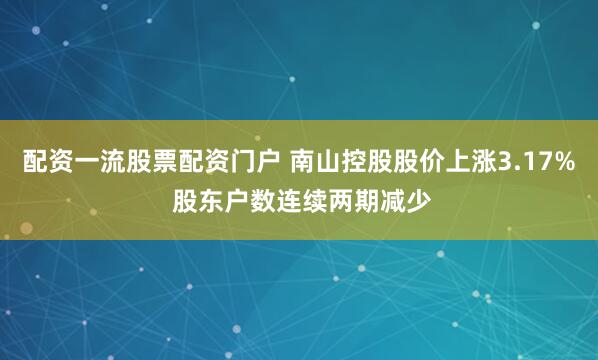 配资一流股票配资门户 南山控股股价上涨3.17% 股东户数连续两期减少