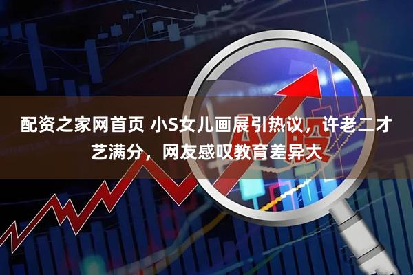 配资之家网首页 小S女儿画展引热议，许老二才艺满分，网友感叹教育差异大