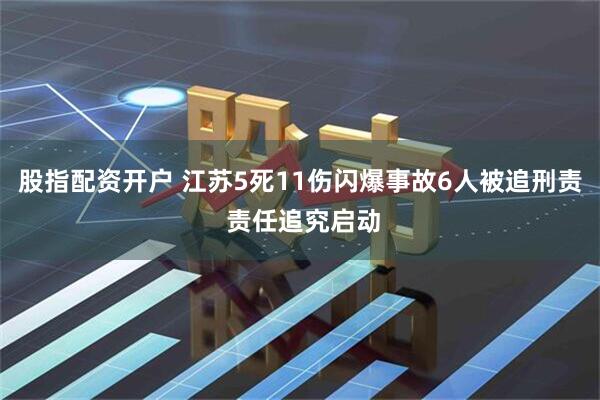 股指配资开户 江苏5死11伤闪爆事故6人被追刑责 责任追究启动