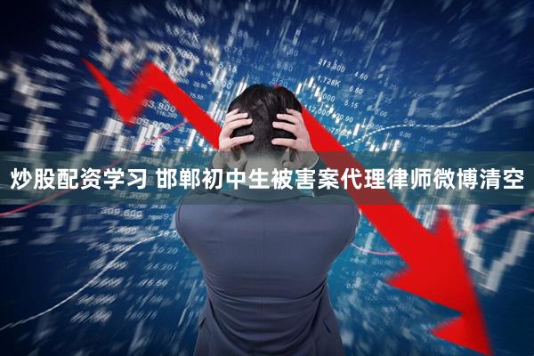 炒股配资学习 邯郸初中生被害案代理律师微博清空