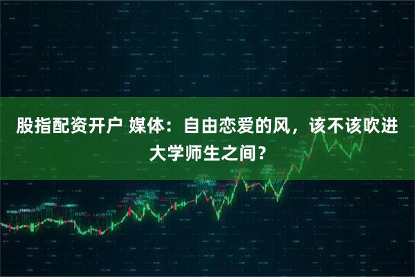 股指配资开户 媒体：自由恋爱的风，该不该吹进大学师生之间？