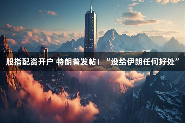 股指配资开户 特朗普发帖！“没给伊朗任何好处”