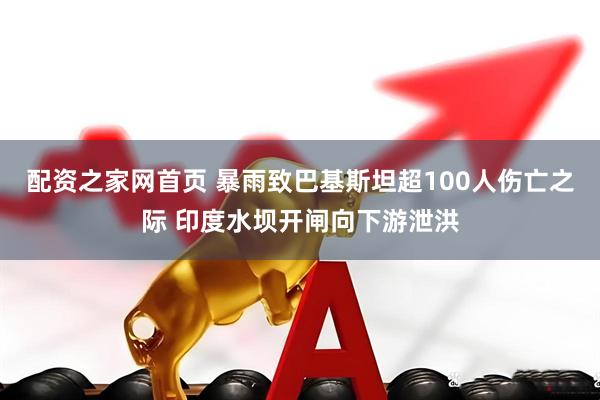 配资之家网首页 暴雨致巴基斯坦超100人伤亡之际 印度水坝开闸向下游泄洪