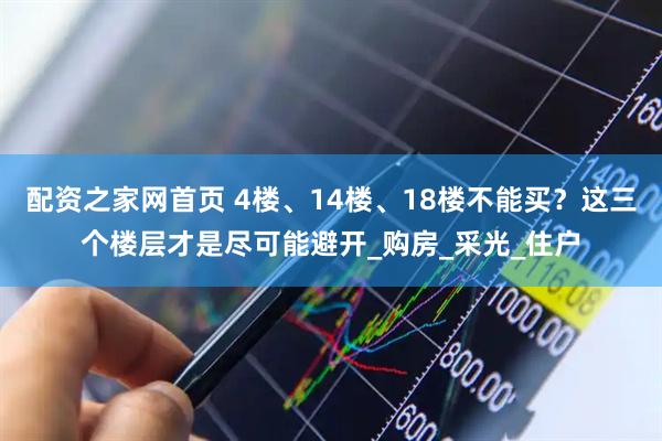 配资之家网首页 4楼、14楼、18楼不能买？这三个楼层才是尽可能避开_购房_采光_住户