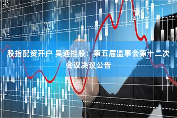股指配资开户 吴通控股：第五届监事会第十二次会议决议公告
