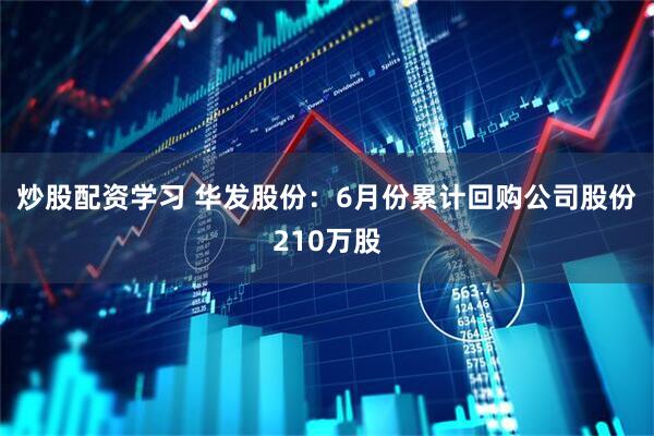 炒股配资学习 华发股份：6月份累计回购公司股份210万股