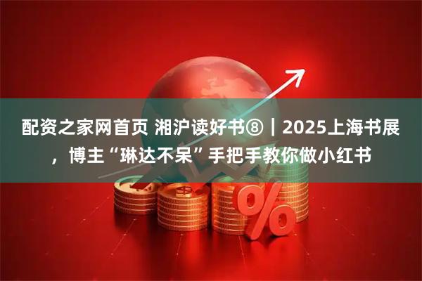 配资之家网首页 湘沪读好书⑧｜2025上海书展，博主“琳达不呆”手把手教你做小红书