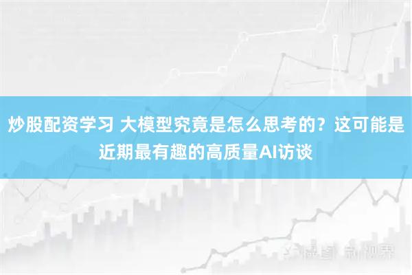 炒股配资学习 大模型究竟是怎么思考的？这可能是近期最有趣的高质量AI访谈