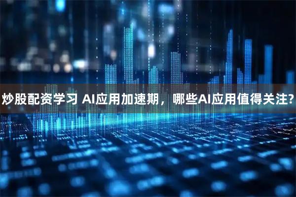 炒股配资学习 AI应用加速期，哪些AI应用值得关注?