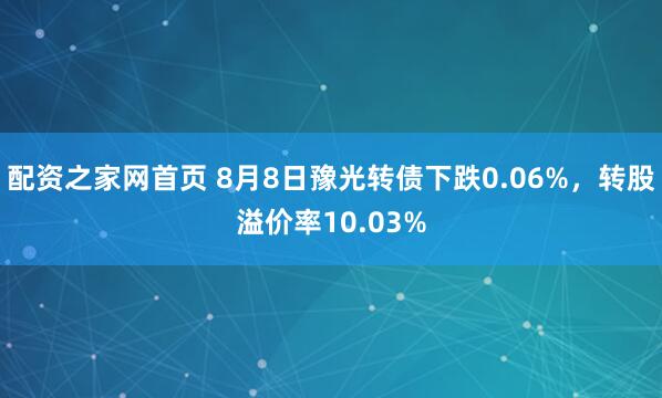 配资之家网首页 8月8日豫光转债下跌0.06%，转股溢价率10.03%