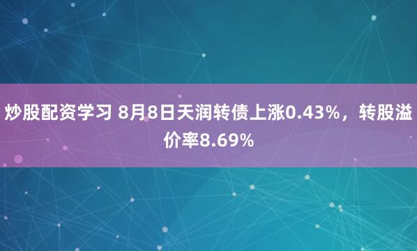 炒股配资学习 8月8日天润转债上涨0.43%，转股溢价率8.69%