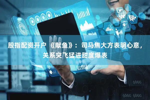 股指配资开户 《献鱼》：司马焦大方表明心意，关系突飞猛进甜度爆表