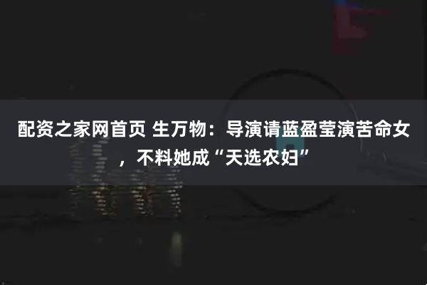 配资之家网首页 生万物：导演请蓝盈莹演苦命女，不料她成“天选农妇”