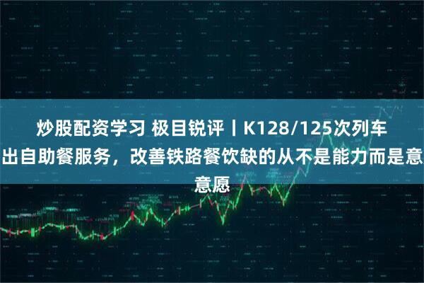 炒股配资学习 极目锐评丨K128/125次列车推出自助餐服务，改善铁路餐饮缺的从不是能力而是意愿