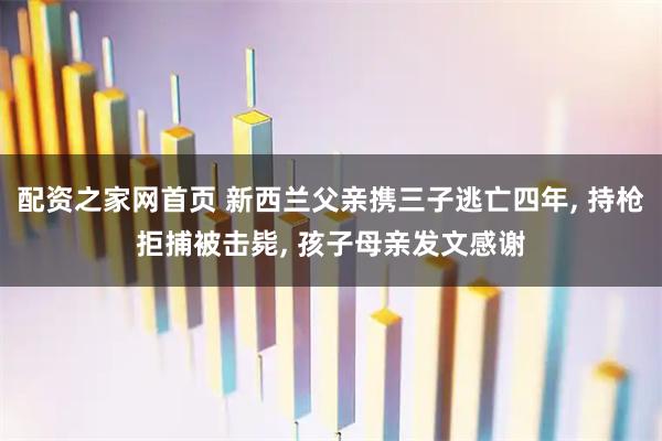配资之家网首页 新西兰父亲携三子逃亡四年, 持枪拒捕被击毙, 孩子母亲发文感谢