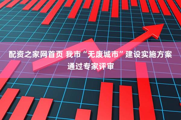 配资之家网首页 我市“无废城市”建设实施方案通过专家评审