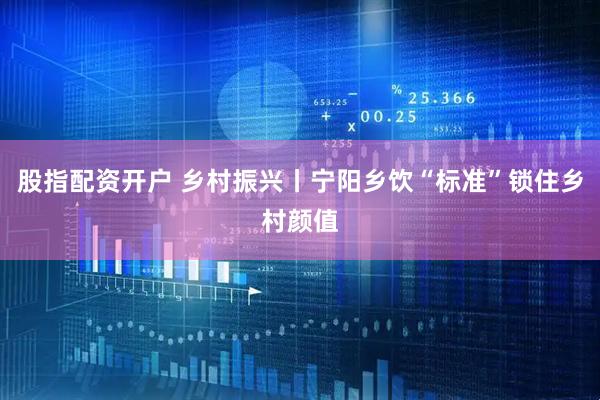 股指配资开户 乡村振兴丨宁阳乡饮“标准”锁住乡村颜值