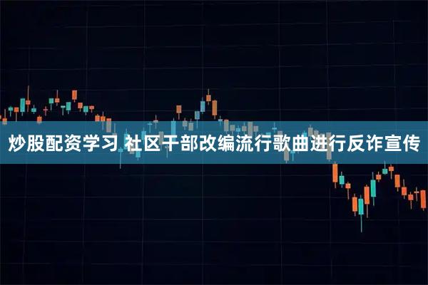 炒股配资学习 社区干部改编流行歌曲进行反诈宣传