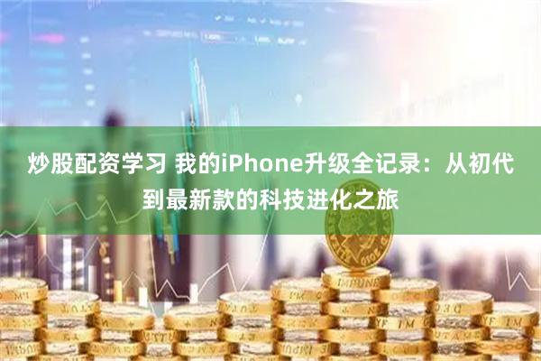 炒股配资学习 我的iPhone升级全记录：从初代到最新款的科技进化之旅