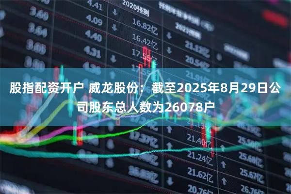 股指配资开户 威龙股份：截至2025年8月29日公司股东总人数为26078户