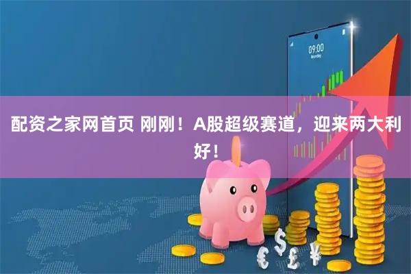 配资之家网首页 刚刚！A股超级赛道，迎来两大利好！