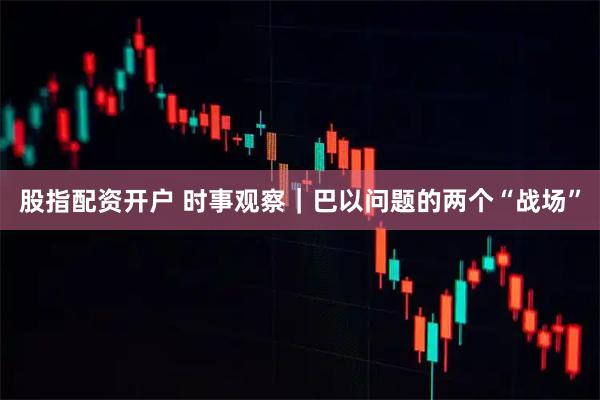股指配资开户 时事观察｜巴以问题的两个“战场”