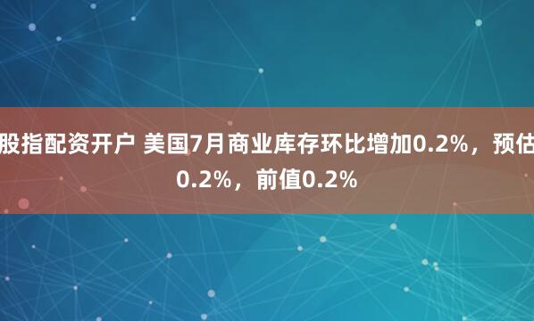 股指配资开户 美国7月商业库存环比增加0.2%，预估0.2%，前值0.2%