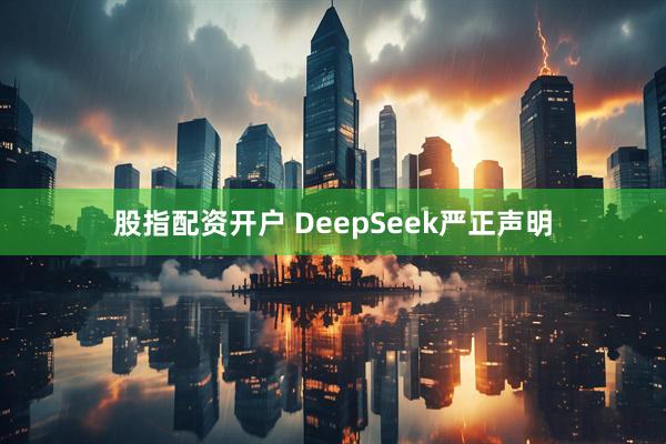 股指配资开户 DeepSeek严正声明
