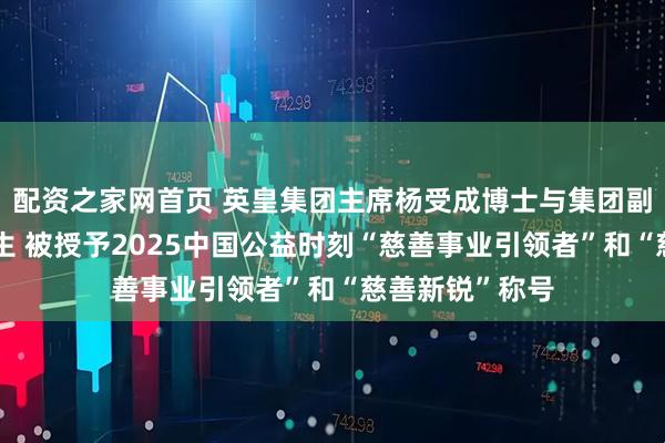 配资之家网首页 英皇集团主席杨受成博士与集团副主席杨政龙先生 被授予2025中国公益时刻“慈善事业引领者”和“慈善新锐”称号
