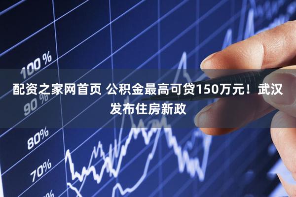 配资之家网首页 公积金最高可贷150万元！武汉发布住房新政