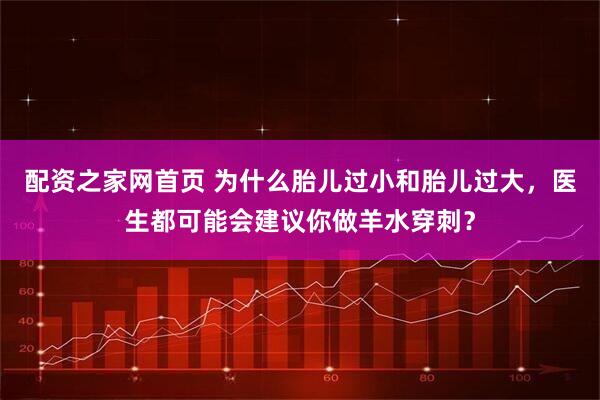 配资之家网首页 为什么胎儿过小和胎儿过大，医生都可能会建议你做羊水穿刺？