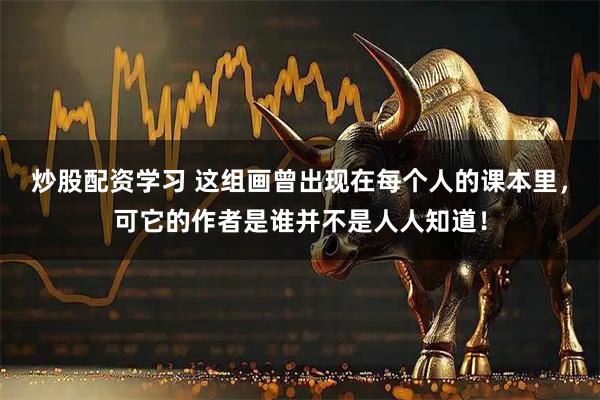 炒股配资学习 这组画曾出现在每个人的课本里，可它的作者是谁并不是人人知道！