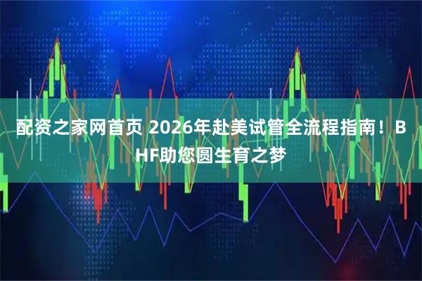配资之家网首页 2026年赴美试管全流程指南！BHF助您圆生育之梦