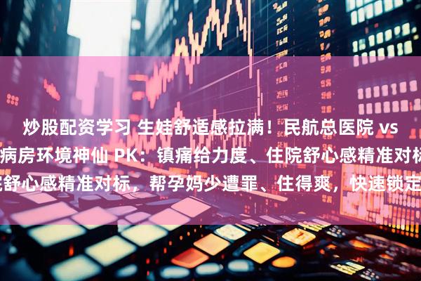 炒股配资学习 生娃舒适感拉满！民航总医院 vs 北大国际无痛导乐 + 病房环境神仙 PK：镇痛给力度、住院舒心感精准对标，帮孕妈少遭罪、住得爽，快速锁定适配分娩宝地～
