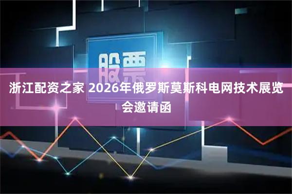 浙江配资之家 2026年俄罗斯莫斯科电网技术展览会邀请函